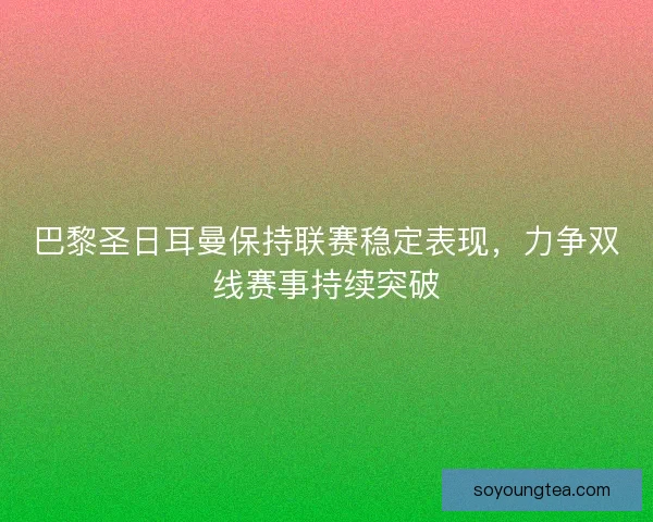 巴黎圣日耳曼保持联赛稳定表现，力争双线赛事持续突破